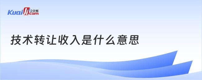 技術(shù)轉(zhuǎn)讓收入的定義與意義 科技轉(zhuǎn)化的重要經(jīng)濟(jì)引擎